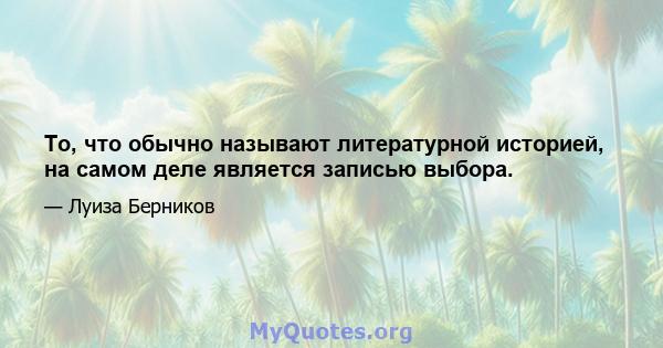 То, что обычно называют литературной историей, на самом деле является записью выбора.