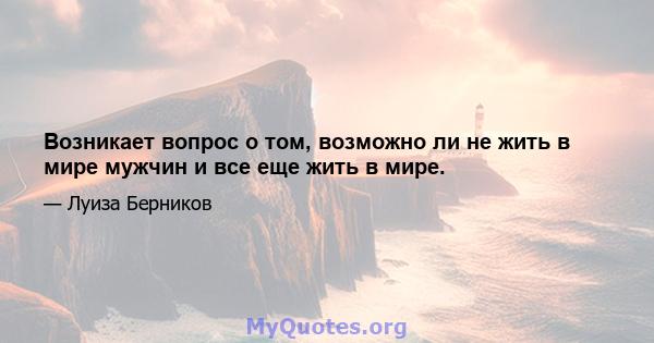 Возникает вопрос о том, возможно ли не жить в мире мужчин и все еще жить в мире.