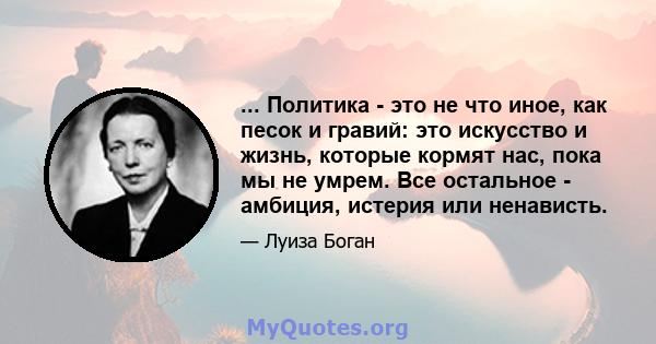 ... Политика - это не что иное, как песок и гравий: это искусство и жизнь, которые кормят нас, пока мы не умрем. Все остальное - амбиция, истерия или ненависть.