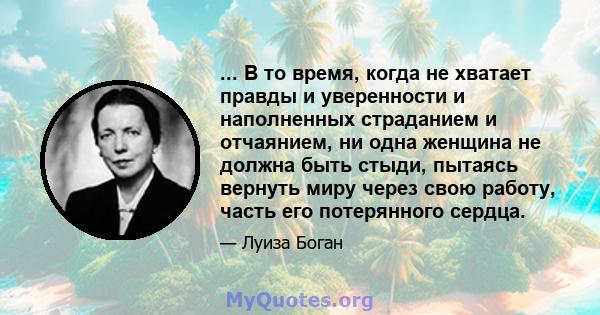 ... В то время, когда не хватает правды и уверенности и наполненных страданием и отчаянием, ни одна женщина не должна быть стыди, пытаясь вернуть миру через свою работу, часть его потерянного сердца.