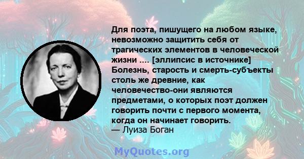 Для поэта, пишущего на любом языке, невозможно защитить себя от трагических элементов в человеческой жизни .... [эллипсис в источнике] Болезнь, старость и смерть-субъекты столь же древние, как человечество-они являются