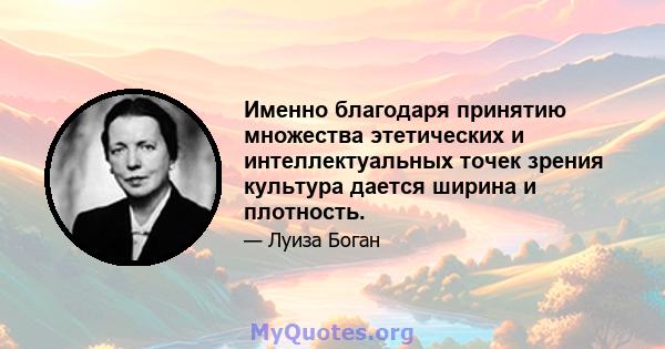 Именно благодаря принятию множества этетических и интеллектуальных точек зрения культура дается ширина и плотность.