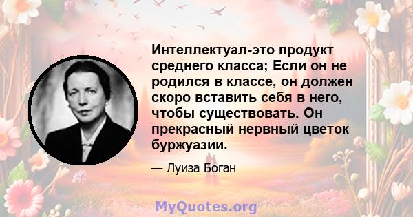 Интеллектуал-это продукт среднего класса; Если он не родился в классе, он должен скоро вставить себя в него, чтобы существовать. Он прекрасный нервный цветок буржуазии.