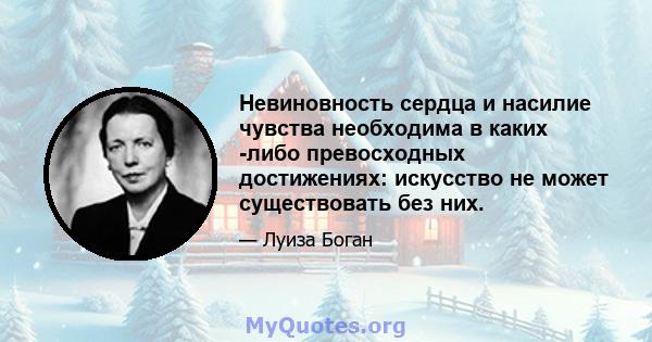 Невиновность сердца и насилие чувства необходима в каких -либо превосходных достижениях: искусство не может существовать без них.