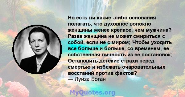 Но есть ли какие -либо основания полагать, что духовное волокно женщины менее крепкое, чем мужчина? Разве женщина не может смириться с собой, если не с миром; Чтобы уходить все больше и больше, со временем, ее