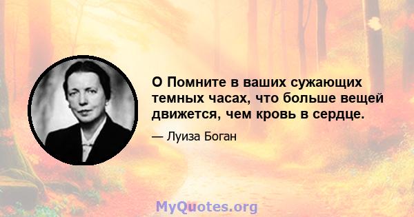 O Помните в ваших сужающих темных часах, что больше вещей движется, чем кровь в сердце.