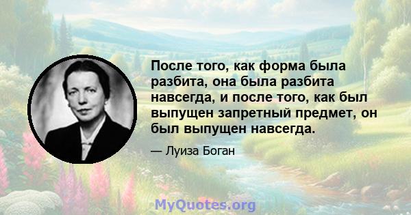 После того, как форма была разбита, она была разбита навсегда, и после того, как был выпущен запретный предмет, он был выпущен навсегда.