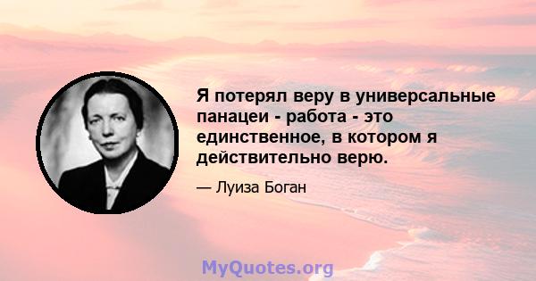 Я потерял веру в универсальные панацеи - работа - это единственное, в котором я действительно верю.