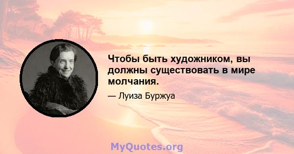 Чтобы быть художником, вы должны существовать в мире молчания.