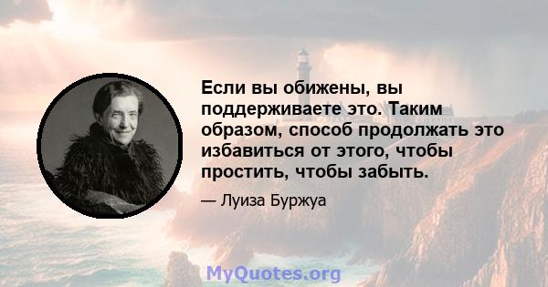 Если вы обижены, вы поддерживаете это. Таким образом, способ продолжать это избавиться от этого, чтобы простить, чтобы забыть.