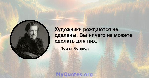 Художники рождаются не сделаны. Вы ничего не можете сделать для них.