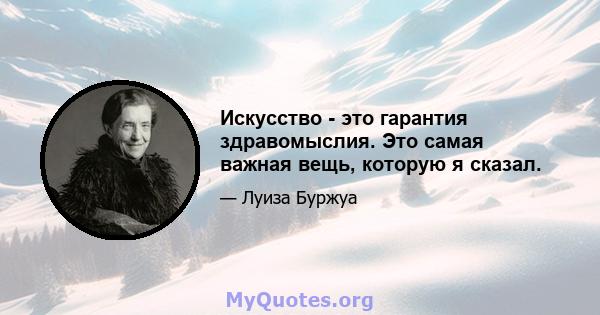 Искусство - это гарантия здравомыслия. Это самая важная вещь, которую я сказал.