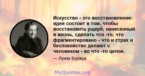 Искусство - это восстановление: идея состоит в том, чтобы восстановить ущерб, нанесенный в жизнь, сделать что -то, что фрагментировано - что и страх и беспокойство делают с человеком - во что -то целое.