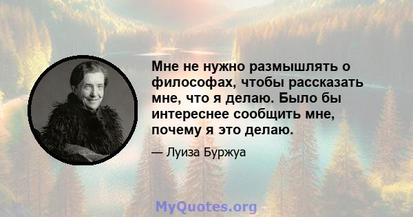 Мне не нужно размышлять о философах, чтобы рассказать мне, что я делаю. Было бы интереснее сообщить мне, почему я это делаю.