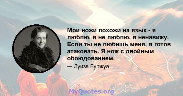 Мои ножи похожи на язык - я люблю, я не люблю, я ненавижу. Если ты не любишь меня, я готов атаковать. Я нож с двойным обоюдованием.