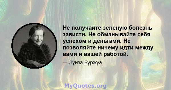 Не получайте зеленую болезнь зависти. Не обманывайте себя успехом и деньгами. Не позволяйте ничему идти между вами и вашей работой.