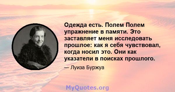 Одежда есть. Полем Полем упражнение в памяти. Это заставляет меня исследовать прошлое: как я себя чувствовал, когда носил это. Они как указатели в поисках прошлого.