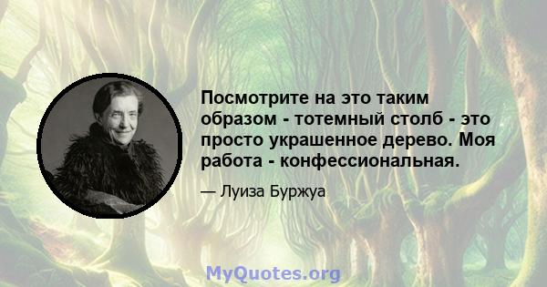 Посмотрите на это таким образом - тотемный столб - это просто украшенное дерево. Моя работа - конфессиональная.