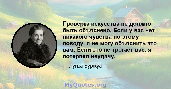 Проверка искусства не должно быть объяснено. Если у вас нет никакого чувства по этому поводу, я не могу объяснить это вам. Если это не трогает вас, я потерпел неудачу.