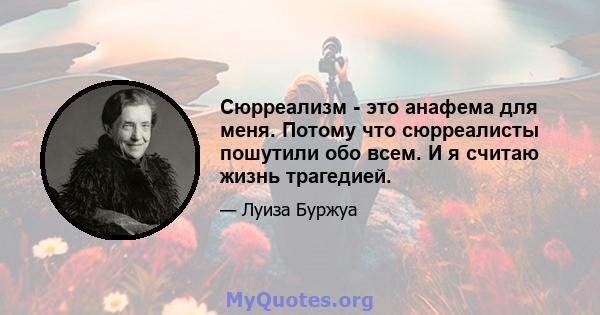 Сюрреализм - это анафема для меня. Потому что сюрреалисты пошутили обо всем. И я считаю жизнь трагедией.