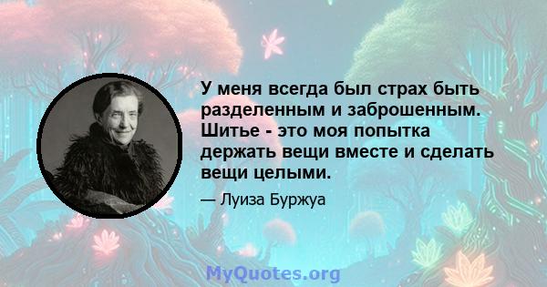 У меня всегда был страх быть разделенным и заброшенным. Шитье - это моя попытка держать вещи вместе и сделать вещи целыми.