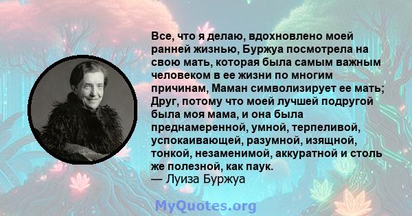 Все, что я делаю, вдохновлено моей ранней жизнью, Буржуа посмотрела на свою мать, которая была самым важным человеком в ее жизни по многим причинам, Маман символизирует ее мать; Друг, потому что моей лучшей подругой