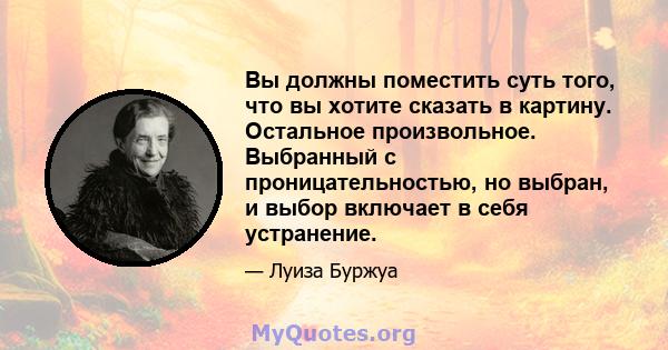 Вы должны поместить суть того, что вы хотите сказать в картину. Остальное произвольное. Выбранный с проницательностью, но выбран, и выбор включает в себя устранение.