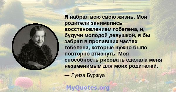 Я набрал всю свою жизнь. Мои родители занимались восстановлением гобелена, и, будучи молодой девушкой, я бы забрал в пропавших частях гобелена, которые нужно было повторно втиснуть. Моя способность рисовать сделала меня 