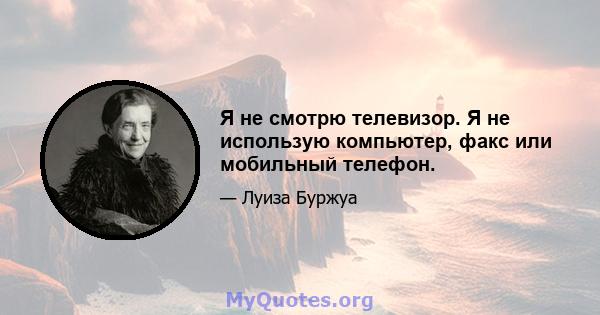 Я не смотрю телевизор. Я не использую компьютер, факс или мобильный телефон.