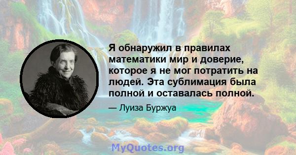 Я обнаружил в правилах математики мир и доверие, которое я не мог потратить на людей. Эта сублимация была полной и оставалась полной.