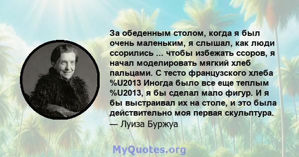 За обеденным столом, когда я был очень маленьким, я слышал, как люди ссорились ... чтобы избежать ссоров, я начал моделировать мягкий хлеб пальцами. С тесто французского хлеба %U2013 Иногда было все еще теплым %U2013, я 