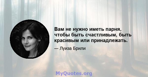 Вам не нужно иметь парня, чтобы быть счастливым, быть красивым или принадлежать.