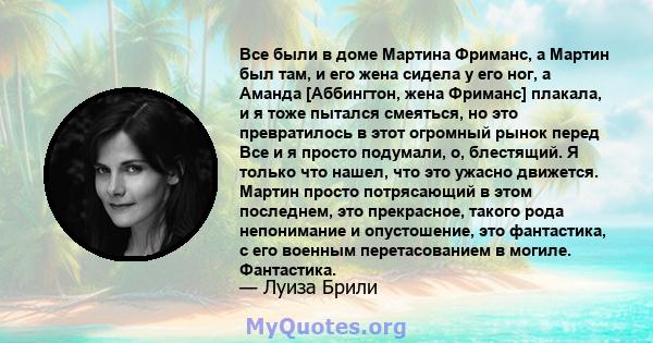 Все были в доме Мартина Фриманс, а Мартин был там, и его жена сидела у его ног, а Аманда [Аббингтон, жена Фриманс] плакала, и я тоже пытался смеяться, но это превратилось в этот огромный рынок перед Все и я просто