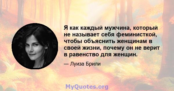 Я как каждый мужчина, который не называет себя феминисткой, чтобы объяснить женщинам в своей жизни, почему он не верит в равенство для женщин.