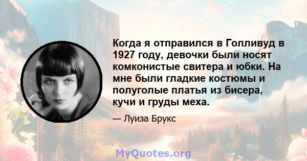 Когда я отправился в Голливуд в 1927 году, девочки были носят комконистые свитера и юбки. На мне были гладкие костюмы и полуголые платья из бисера, кучи и груды меха.