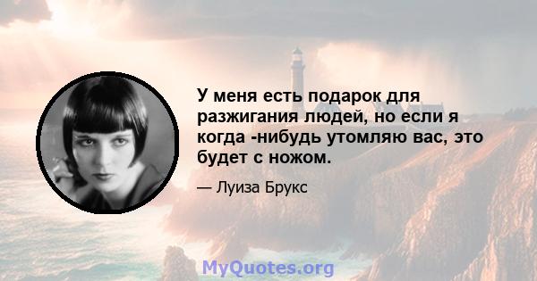 У меня есть подарок для разжигания людей, но если я когда -нибудь утомляю вас, это будет с ножом.