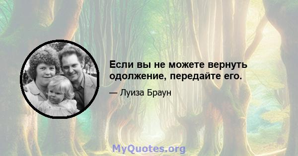 Если вы не можете вернуть одолжение, передайте его.