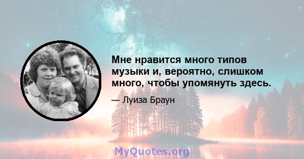 Мне нравится много типов музыки и, вероятно, слишком много, чтобы упомянуть здесь.