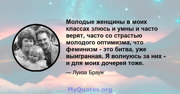 Молодые женщины в моих классах злюсь и умны и часто верят, часто со страстью молодого оптимизма, что феминизм - это битва, уже выигранная. Я волнуюсь за них - и для моих дочерей тоже.