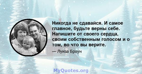 Никогда не сдавайся. И самое главное, будьте верны себе. Напишите от своего сердца, своим собственным голосом и о том, во что вы верите.