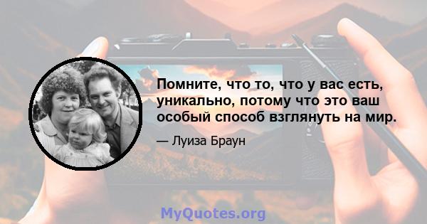 Помните, что то, что у вас есть, уникально, потому что это ваш особый способ взглянуть на мир.