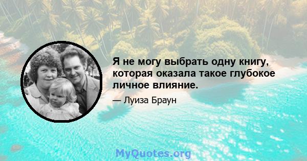 Я не могу выбрать одну книгу, которая оказала такое глубокое личное влияние.