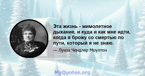 Эта жизнь - мимолетное дыхание, и куда и как мне идти, когда я брожу со смертью по пути, который я не знаю.