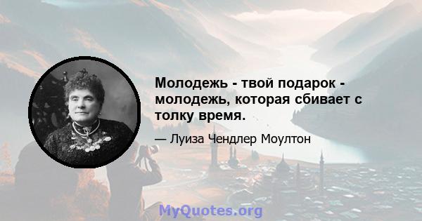 Молодежь - твой подарок - молодежь, которая сбивает с толку время.