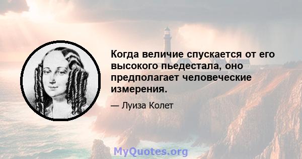 Когда величие спускается от его высокого пьедестала, оно предполагает человеческие измерения.