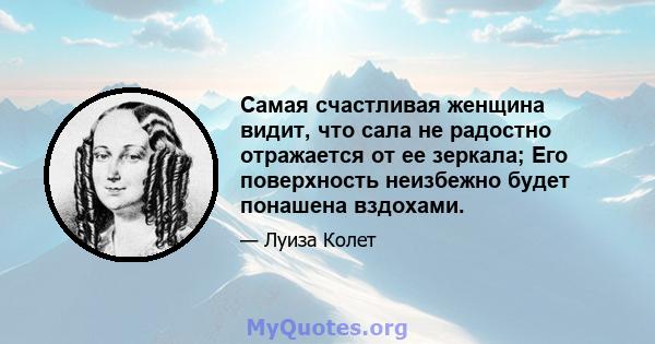 Самая счастливая женщина видит, что сала не радостно отражается от ее зеркала; Его поверхность неизбежно будет понашена вздохами.