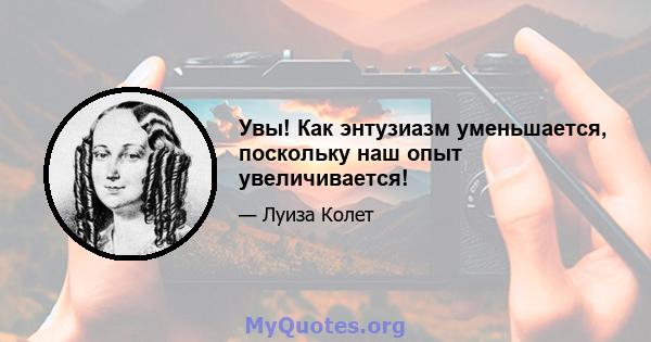 Увы! Как энтузиазм уменьшается, поскольку наш опыт увеличивается!