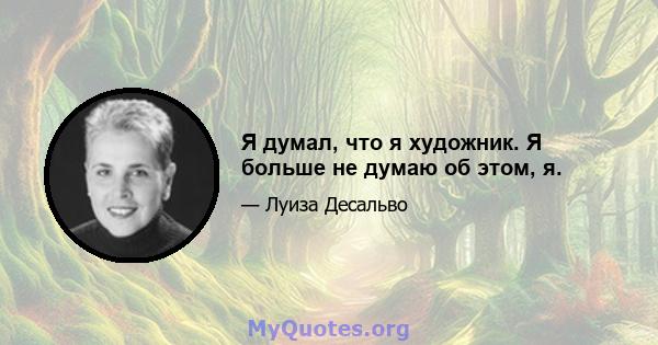 Я думал, что я художник. Я больше не думаю об этом, я.