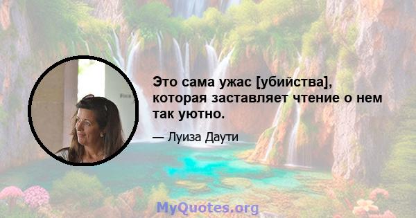 Это сама ужас [убийства], которая заставляет чтение о нем так уютно.