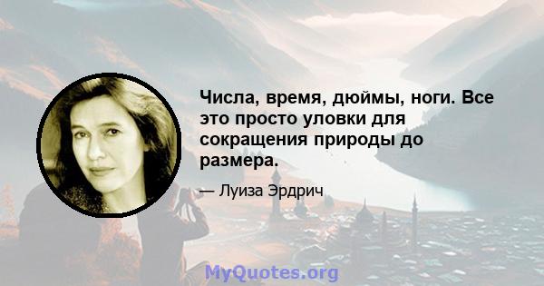 Числа, время, дюймы, ноги. Все это просто уловки для сокращения природы до размера.